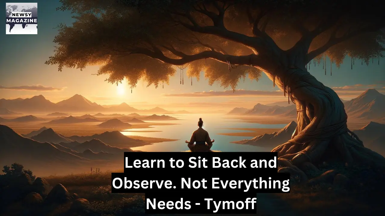 Learn to Sit Back and Observe. Not Everything Needs - Tymoff