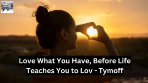 Love What You Have, Before Life Teaches You to Lov - Tymoff